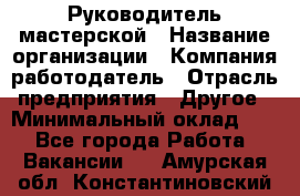 Руководитель мастерской › Название организации ­ Компания-работодатель › Отрасль предприятия ­ Другое › Минимальный оклад ­ 1 - Все города Работа » Вакансии   . Амурская обл.,Константиновский р-н